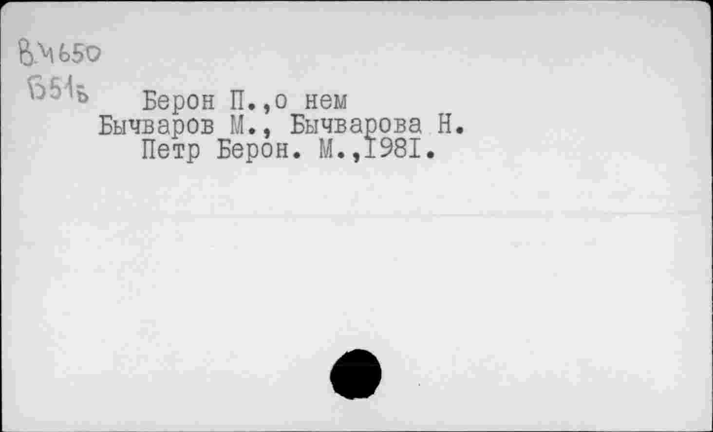 ﻿В.М65О
■ Берон П.,о нем Бычваров М., Бычварова Н.
Петр Берон. М.,1981.